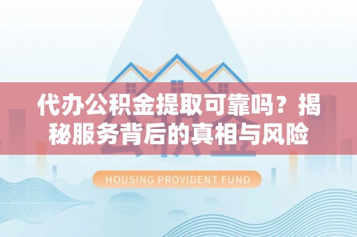 铁锋代办公积金提取可靠吗？揭秘服务背后的真相与风险