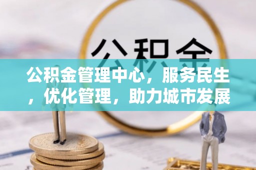 铁锋公积金管理中心，服务民生，优化管理，助力城市发展