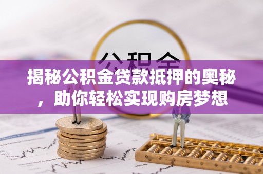 铁锋揭秘公积金贷款抵押的奥秘，助你轻松实现购房梦想