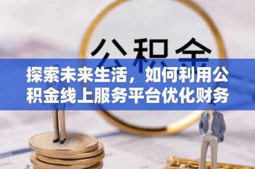 铁锋探索未来生活，如何利用公积金线上服务平台优化财务管理