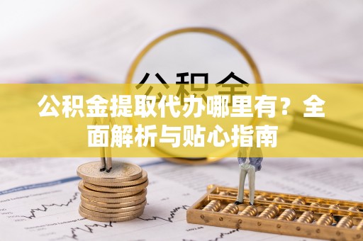 铁锋公积金提取代办哪里有？全面解析与贴心指南