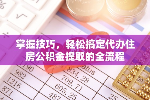 铁锋掌握技巧，轻松搞定代办住房公积金提取的全流程