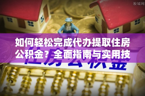 铁锋如何轻松完成代办提取住房公积金？全面指南与实用技巧