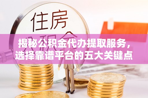 铁锋揭秘公积金代办提取服务，选择靠谱平台的五大关键点