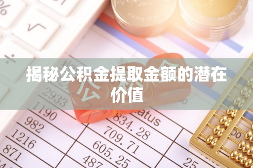 铁锋揭秘公积金提取金额的潜在价值
