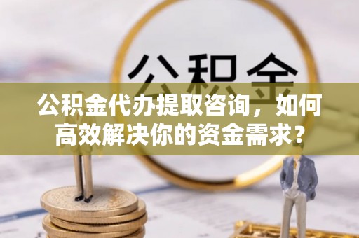 铁锋公积金代办提取咨询，如何高效解决你的资金需求？