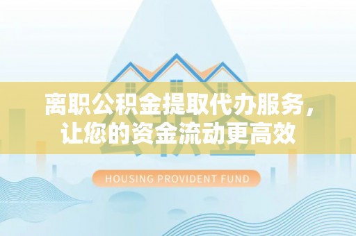 铁锋离职公积金提取代办服务，让您的资金流动更高效