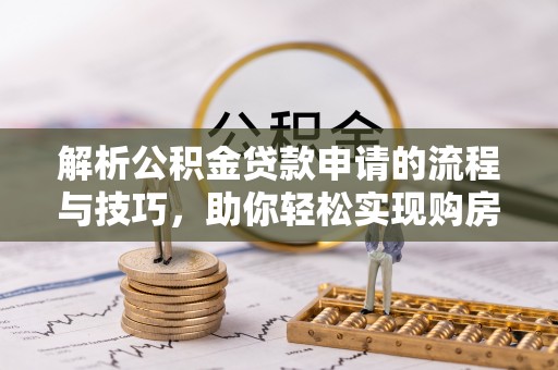铁锋解析公积金贷款申请的流程与技巧，助你轻松实现购房梦想