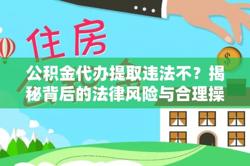 铁锋公积金代办提取违法不？揭秘背后的法律风险与合理操作