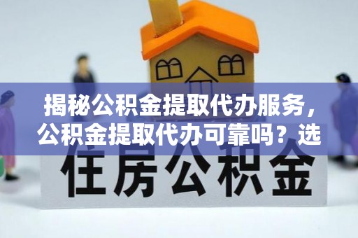 铁锋揭秘公积金提取代办服务，公积金提取代办可靠吗？选择需谨慎