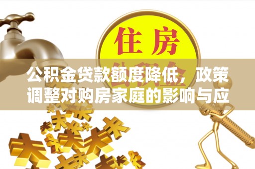 铁锋公积金贷款额度降低，政策调整对购房家庭的影响与应对策略