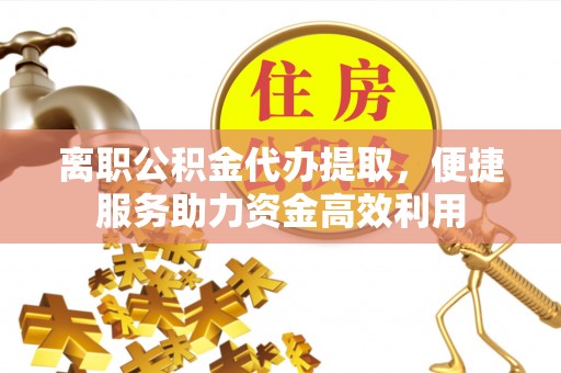 铁锋离职公积金代办提取，便捷服务助力资金高效利用