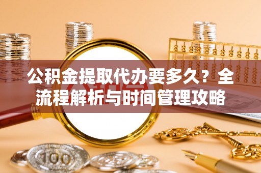 铁锋公积金提取代办要多久？全流程解析与时间管理攻略
