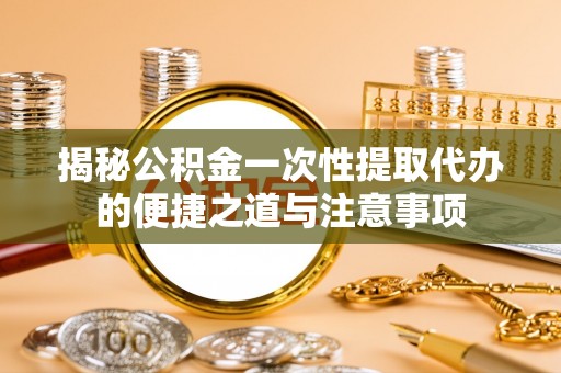 铁锋揭秘公积金一次性提取代办的便捷之道与注意事项