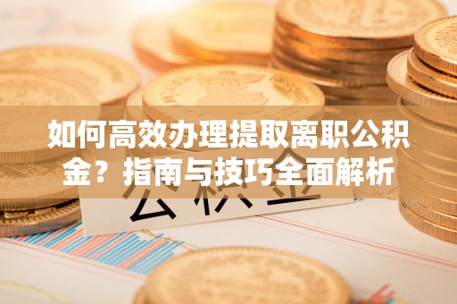 铁锋如何高效办理提取离职公积金？指南与技巧全面解析