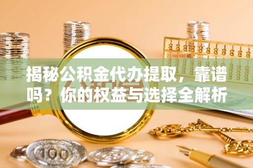 铁锋揭秘公积金代办提取，靠谱吗？你的权益与选择全解析