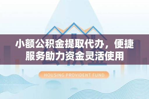 铁锋小额公积金提取代办，便捷服务助力资金灵活使用
