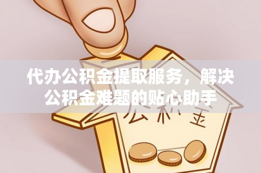 铁锋代办公积金提取服务，解决公积金难题的贴心助手