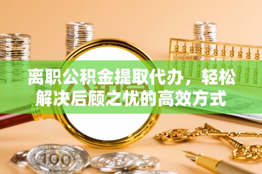 铁锋离职公积金提取代办，轻松解决后顾之忧的高效方式