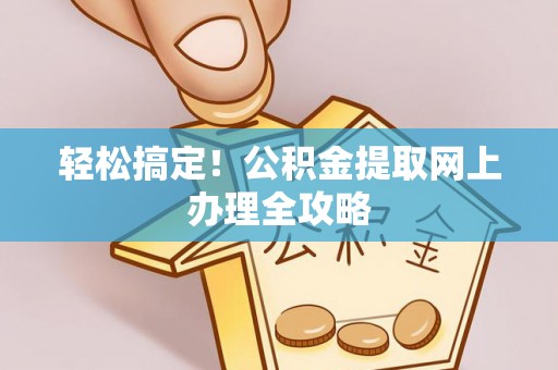 铁锋轻松搞定！公积金提取网上办理全攻略