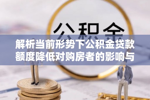 铁锋解析当前形势下公积金贷款额度降低对购房者的影响与应对策略
