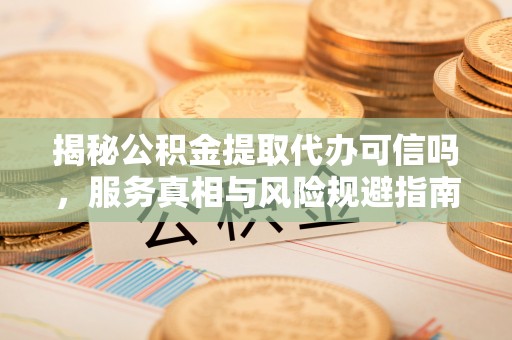 铁锋揭秘公积金提取代办可信吗，服务真相与风险规避指南