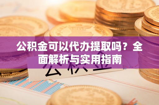 铁锋公积金可以代办提取吗？全面解析与实用指南