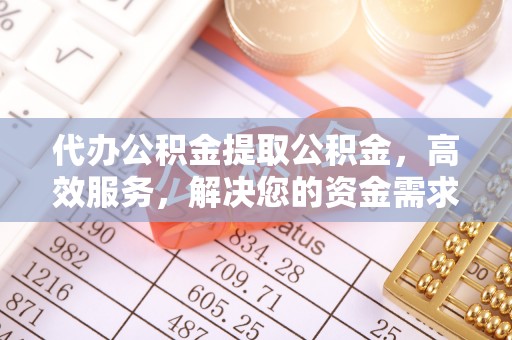 铁锋代办公积金提取公积金，高效服务，解决您的资金需求