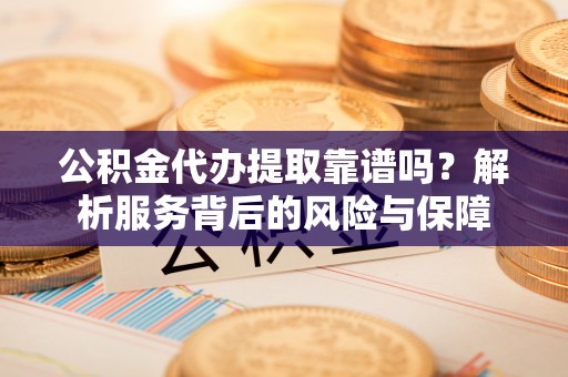 铁锋公积金代办提取靠谱吗？解析服务背后的风险与保障