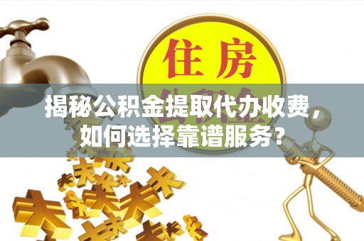 铁锋揭秘公积金提取代办收费，如何选择靠谱服务？