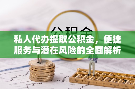 铁锋私人代办提取公积金，便捷服务与潜在风险的全面解析