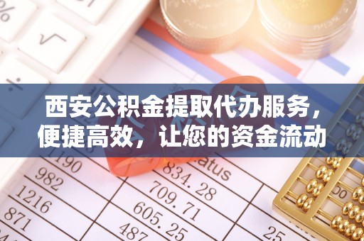 铁锋西安公积金提取代办服务，便捷高效，让您的资金流动无忧