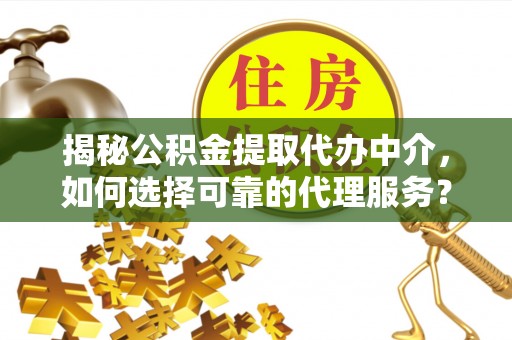 铁锋揭秘公积金提取代办中介，如何选择可靠的代理服务？