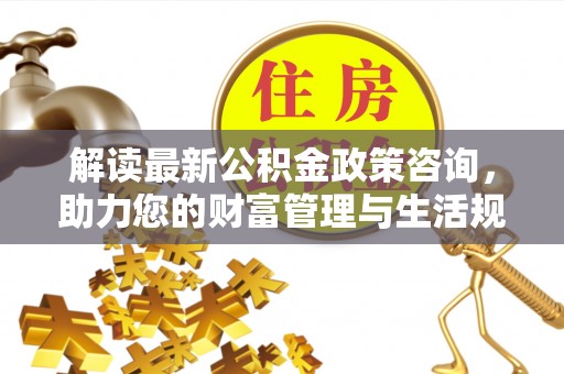 铁锋解读最新公积金政策咨询，助力您的财富管理与生活规划