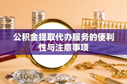 铁锋公积金提取代办服务的便利性与注意事项