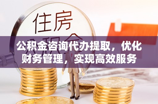 铁锋公积金咨询代办提取，优化财务管理，实现高效服务
