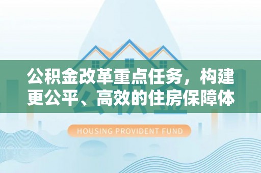 铁锋公积金改革重点任务，构建更公平、高效的住房保障体系