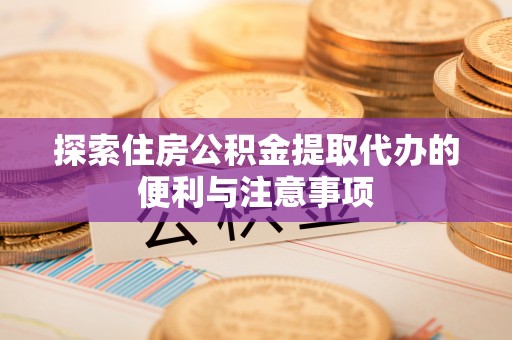 铁锋探索住房公积金提取代办的便利与注意事项