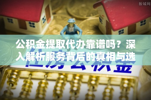 铁锋公积金提取代办靠谱吗？深入解析服务背后的真相与选择指南