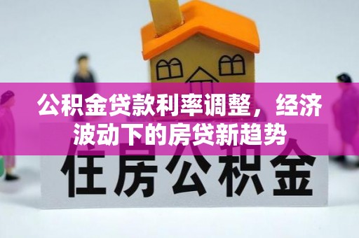 铁锋公积金贷款利率调整，经济波动下的房贷新趋势