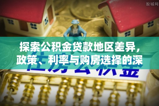 铁锋探索公积金贷款地区差异，政策、利率与购房选择的深度解析