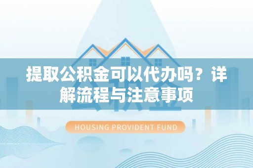 铁锋提取公积金可以代办吗？详解流程与注意事项