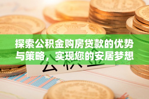 铁锋探索公积金购房贷款的优势与策略，实现您的安居梦想