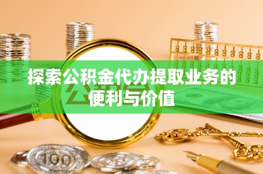 铁锋探索公积金代办提取业务的便利与价值