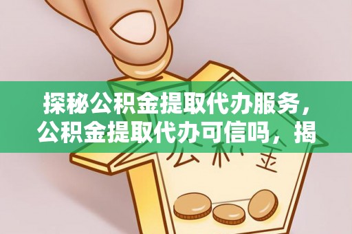 铁锋探秘公积金提取代办服务，公积金提取代办可信吗，揭秘真相与选择指南