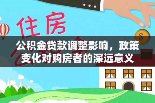 铁锋公积金贷款调整影响，政策变化对购房者的深远意义