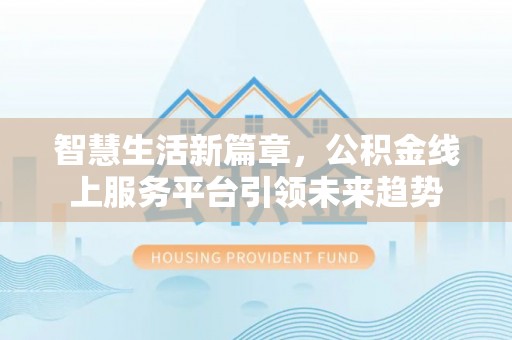 铁锋智慧生活新篇章，公积金线上服务平台引领未来趋势