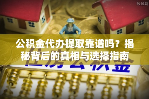 铁锋公积金代办提取靠谱吗？揭秘背后的真相与选择指南