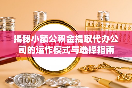 铁锋揭秘小额公积金提取代办公司的运作模式与选择指南