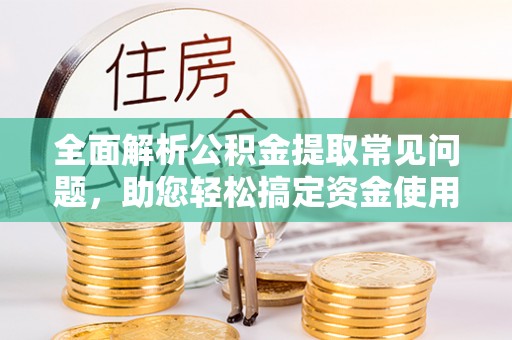铁锋全面解析公积金提取常见问题，助您轻松搞定资金使用